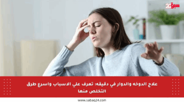 علاج الدوخة والدوار في دقيقة: تعرف على الأسباب وأسرع طرق التخلص منها